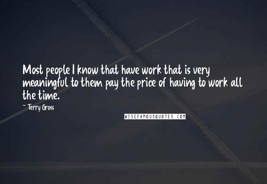 Terry Gross Quotes: Most people I know that have work that is very meaningful to them pay the price of having to work all the time.