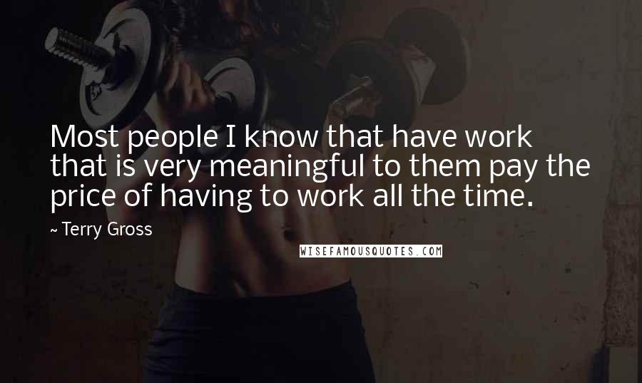 Terry Gross Quotes: Most people I know that have work that is very meaningful to them pay the price of having to work all the time.