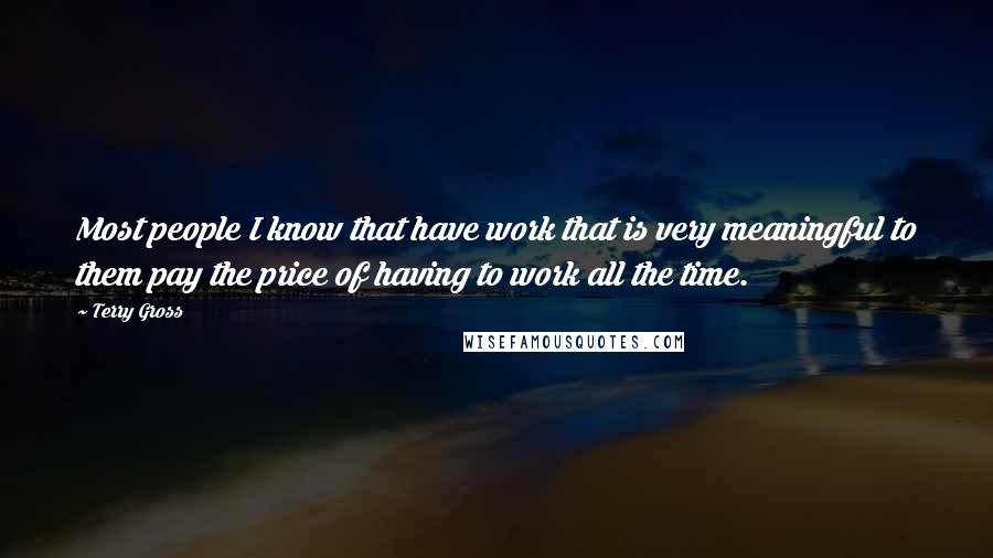 Terry Gross Quotes: Most people I know that have work that is very meaningful to them pay the price of having to work all the time.