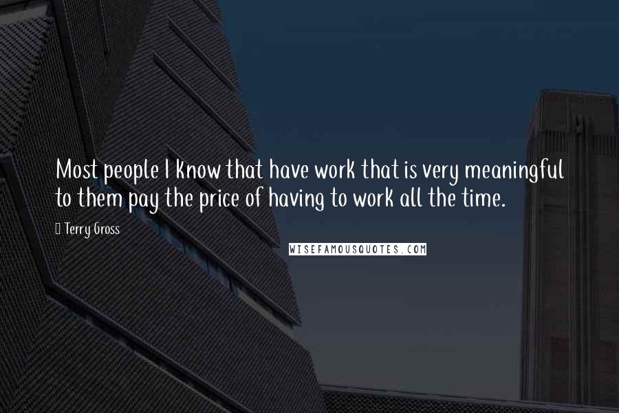 Terry Gross Quotes: Most people I know that have work that is very meaningful to them pay the price of having to work all the time.