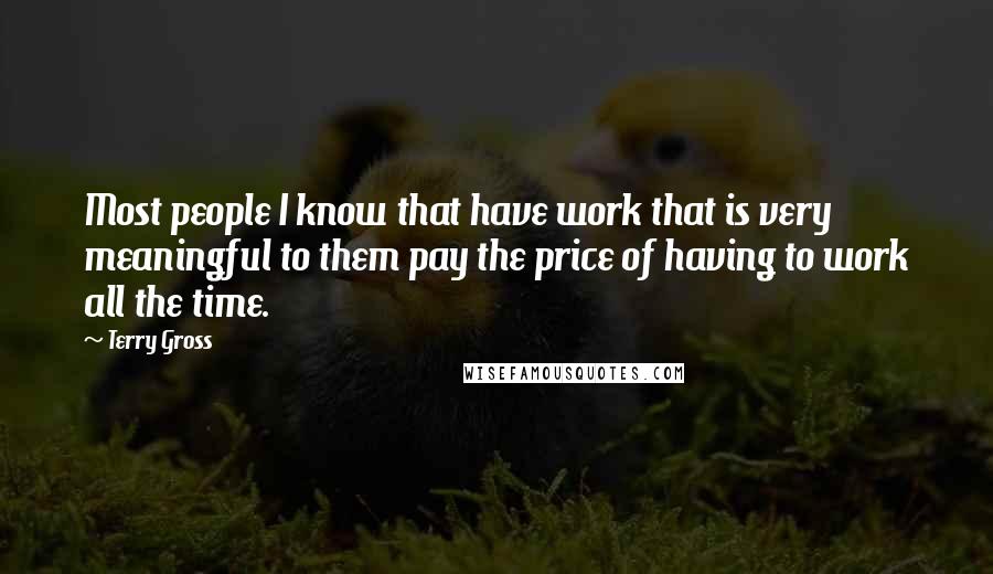 Terry Gross Quotes: Most people I know that have work that is very meaningful to them pay the price of having to work all the time.