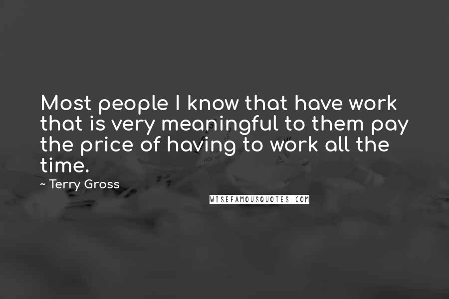 Terry Gross Quotes: Most people I know that have work that is very meaningful to them pay the price of having to work all the time.