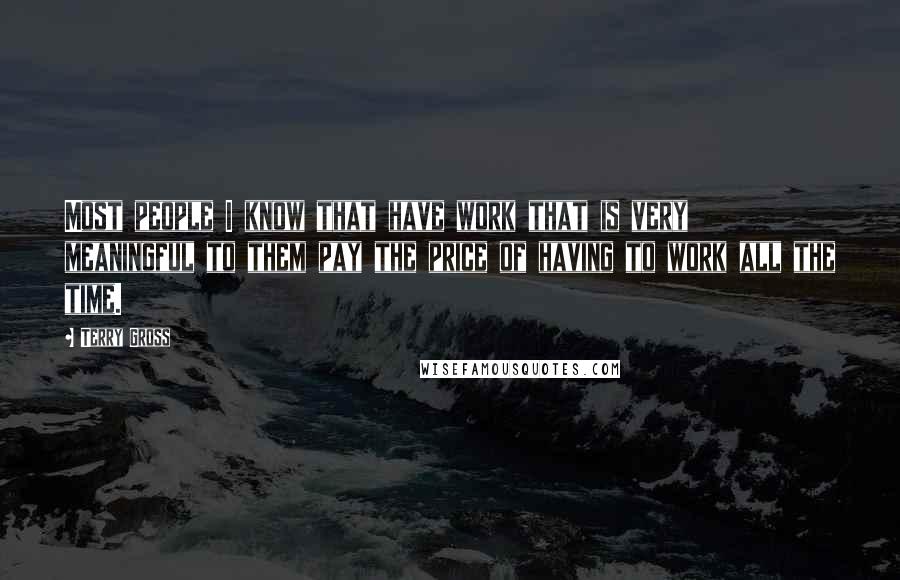 Terry Gross Quotes: Most people I know that have work that is very meaningful to them pay the price of having to work all the time.