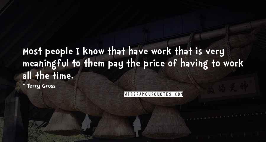 Terry Gross Quotes: Most people I know that have work that is very meaningful to them pay the price of having to work all the time.
