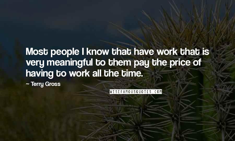 Terry Gross Quotes: Most people I know that have work that is very meaningful to them pay the price of having to work all the time.