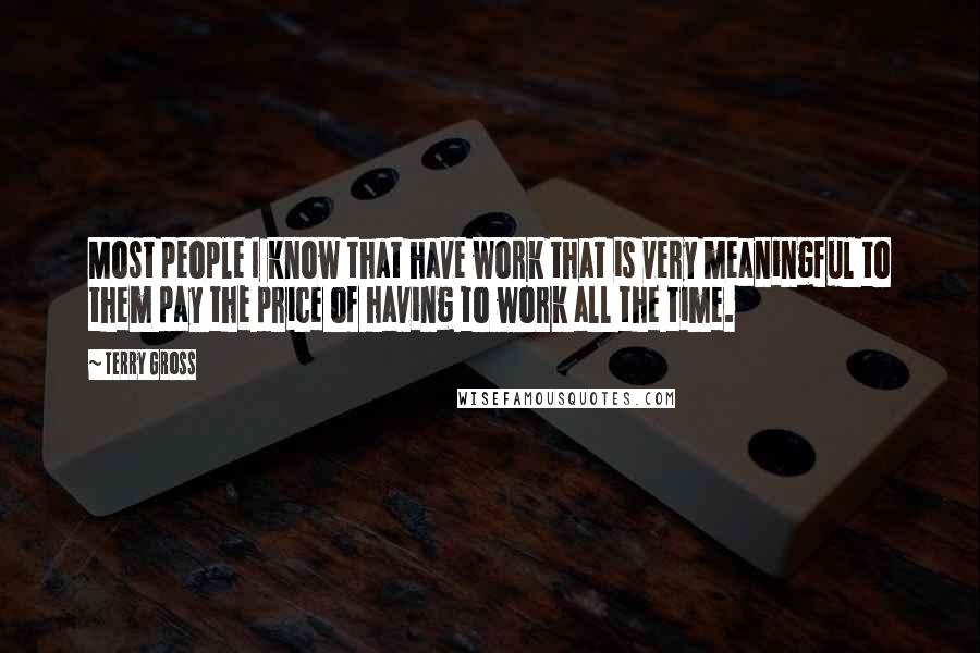 Terry Gross Quotes: Most people I know that have work that is very meaningful to them pay the price of having to work all the time.