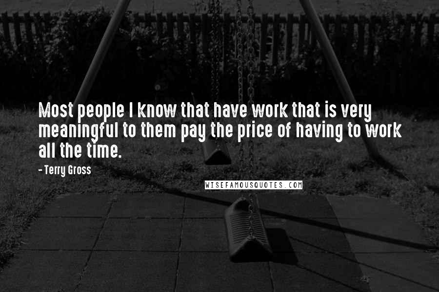 Terry Gross Quotes: Most people I know that have work that is very meaningful to them pay the price of having to work all the time.