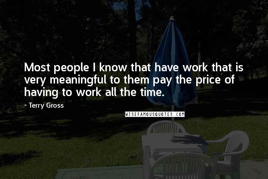 Terry Gross Quotes: Most people I know that have work that is very meaningful to them pay the price of having to work all the time.