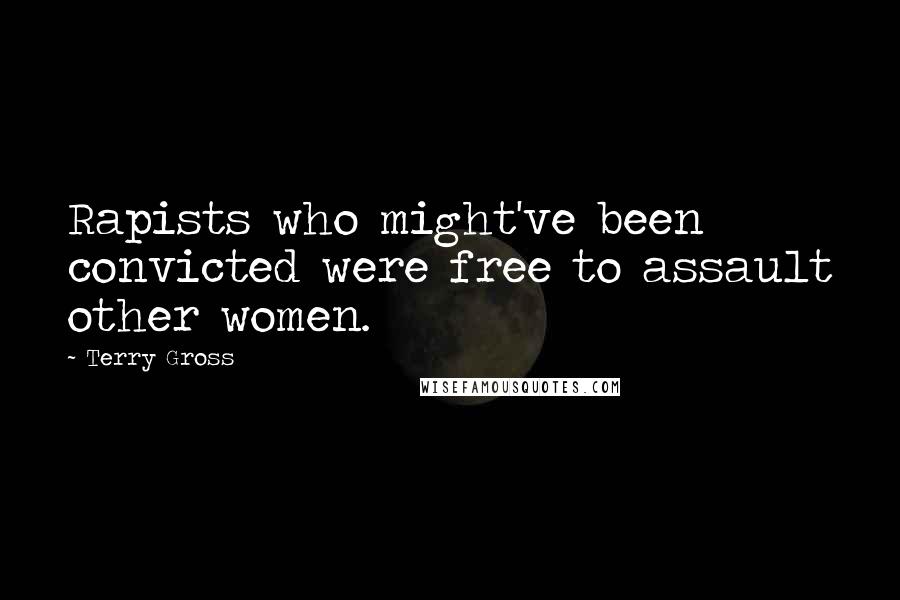 Terry Gross Quotes: Rapists who might've been convicted were free to assault other women.