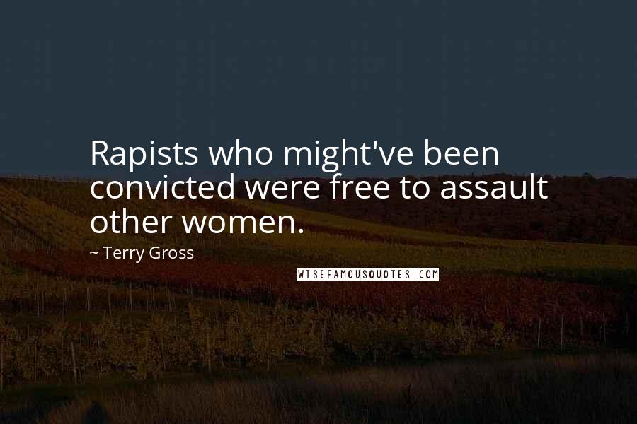 Terry Gross Quotes: Rapists who might've been convicted were free to assault other women.