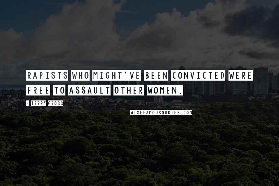 Terry Gross Quotes: Rapists who might've been convicted were free to assault other women.
