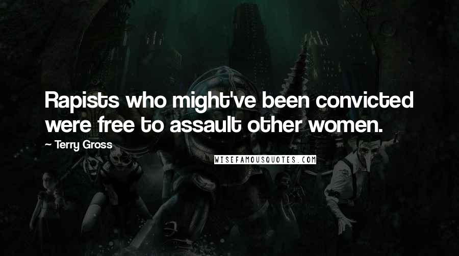 Terry Gross Quotes: Rapists who might've been convicted were free to assault other women.