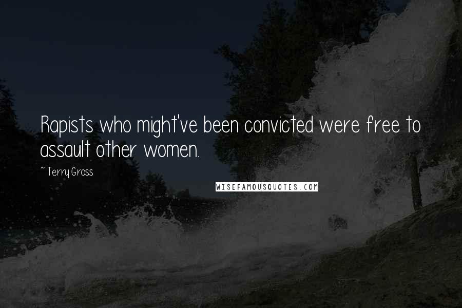 Terry Gross Quotes: Rapists who might've been convicted were free to assault other women.