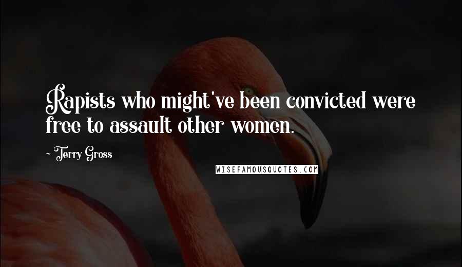 Terry Gross Quotes: Rapists who might've been convicted were free to assault other women.