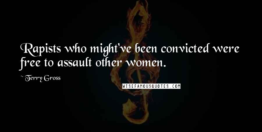 Terry Gross Quotes: Rapists who might've been convicted were free to assault other women.