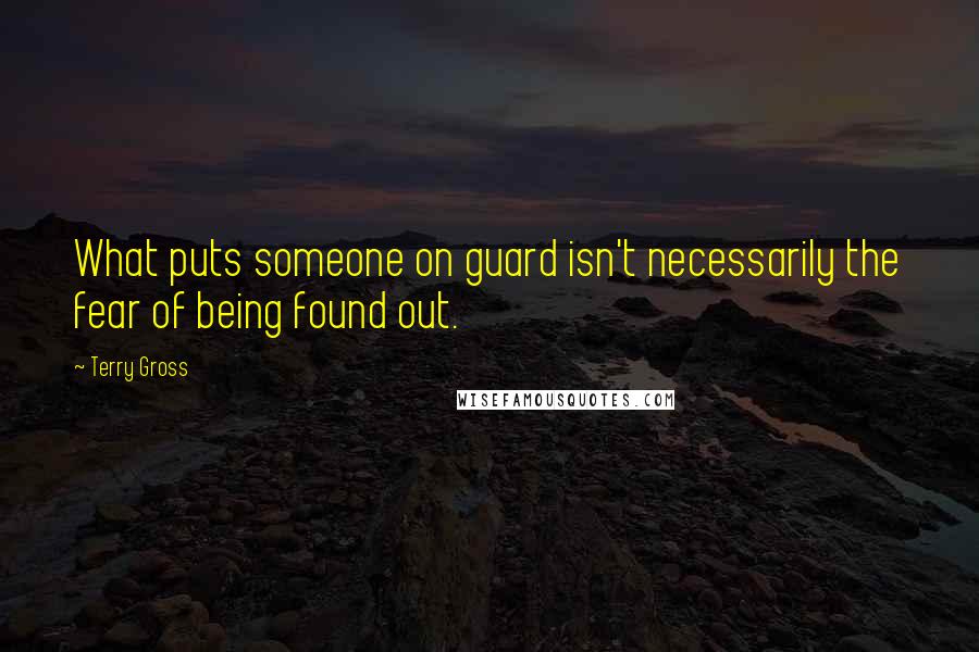 Terry Gross Quotes: What puts someone on guard isn't necessarily the fear of being found out.