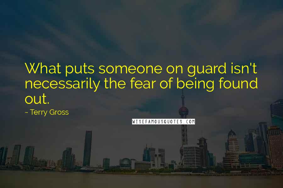 Terry Gross Quotes: What puts someone on guard isn't necessarily the fear of being found out.
