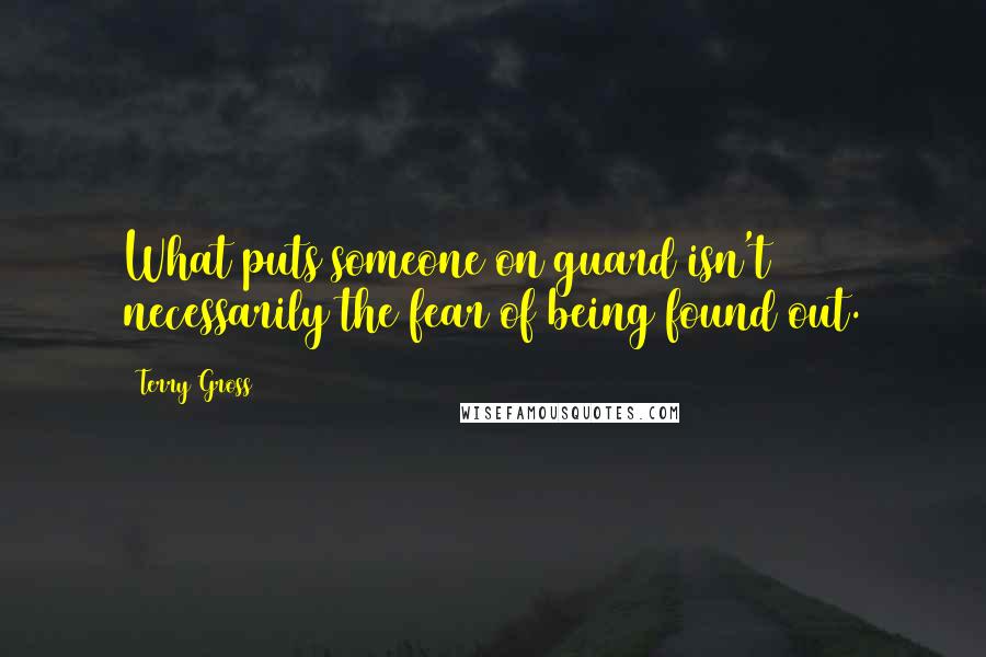 Terry Gross Quotes: What puts someone on guard isn't necessarily the fear of being found out.