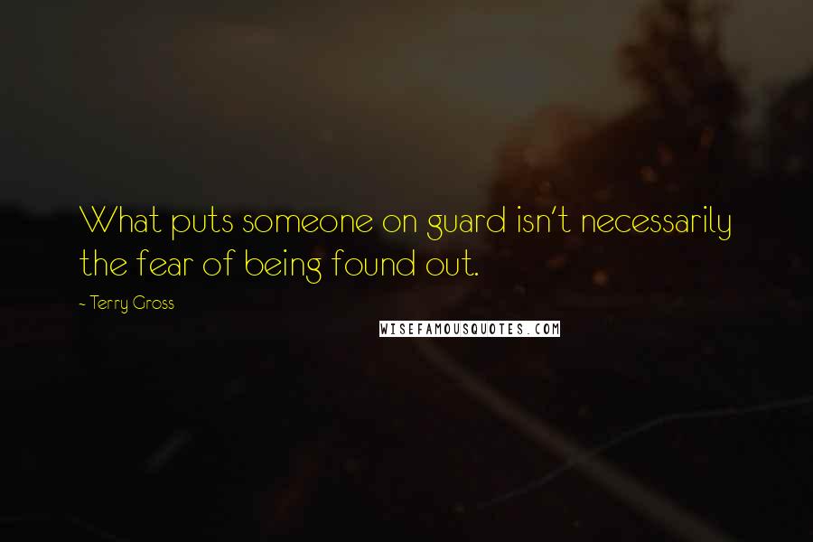 Terry Gross Quotes: What puts someone on guard isn't necessarily the fear of being found out.