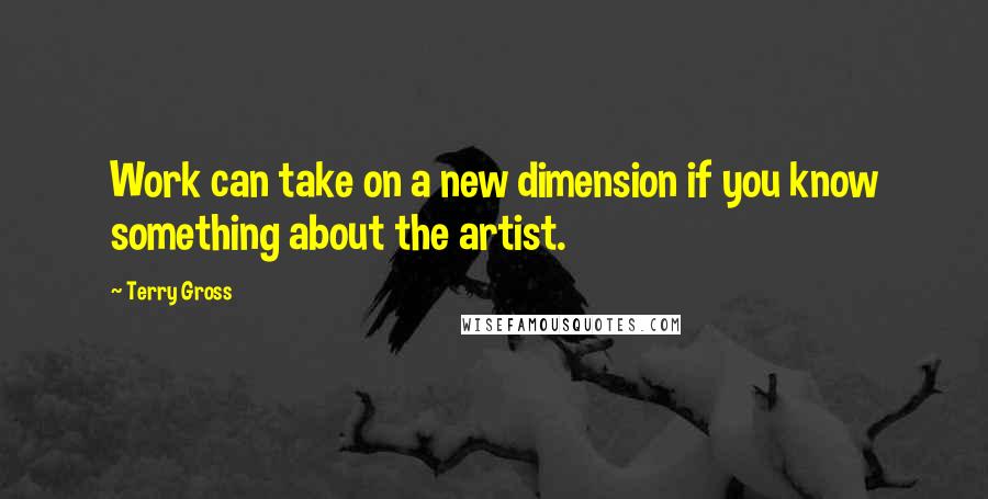 Terry Gross Quotes: Work can take on a new dimension if you know something about the artist.