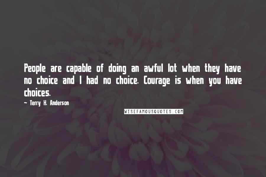 Terry H. Anderson Quotes: People are capable of doing an awful lot when they have no choice and I had no choice. Courage is when you have choices.