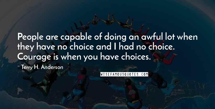 Terry H. Anderson Quotes: People are capable of doing an awful lot when they have no choice and I had no choice. Courage is when you have choices.