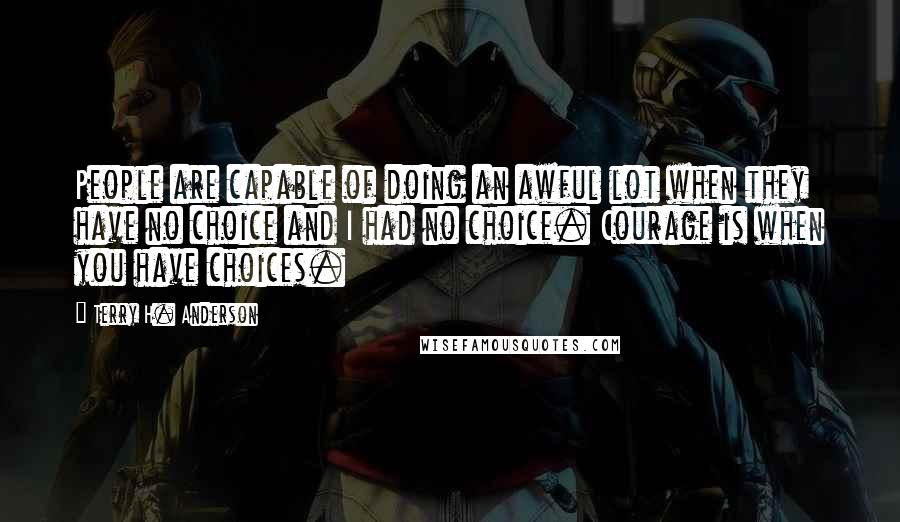 Terry H. Anderson Quotes: People are capable of doing an awful lot when they have no choice and I had no choice. Courage is when you have choices.