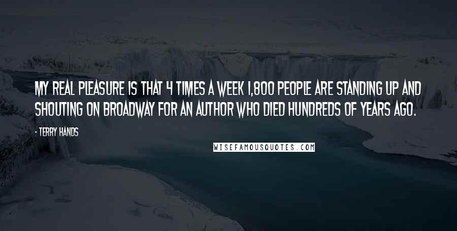 Terry Hands Quotes: My real pleasure is that 4 times a week 1,800 people are standing up and shouting on Broadway for an author who died hundreds of years ago.