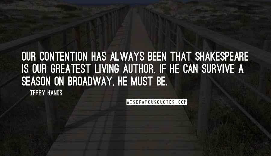 Terry Hands Quotes: Our contention has always been that Shakespeare is our greatest living author. If he can survive a season on Broadway, he must be.