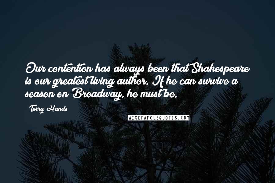 Terry Hands Quotes: Our contention has always been that Shakespeare is our greatest living author. If he can survive a season on Broadway, he must be.