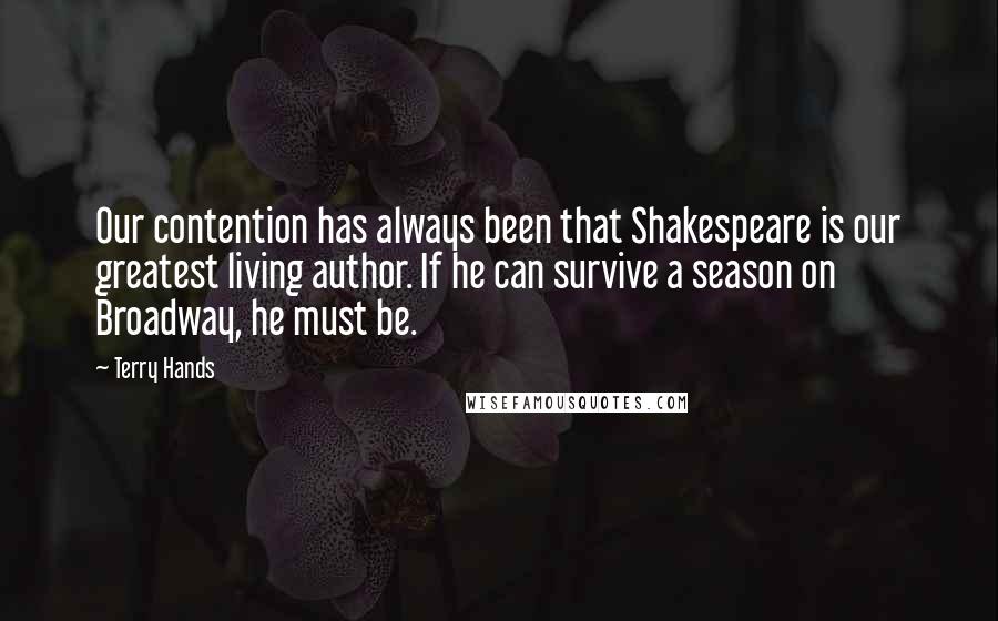 Terry Hands Quotes: Our contention has always been that Shakespeare is our greatest living author. If he can survive a season on Broadway, he must be.