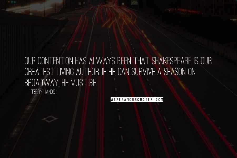 Terry Hands Quotes: Our contention has always been that Shakespeare is our greatest living author. If he can survive a season on Broadway, he must be.