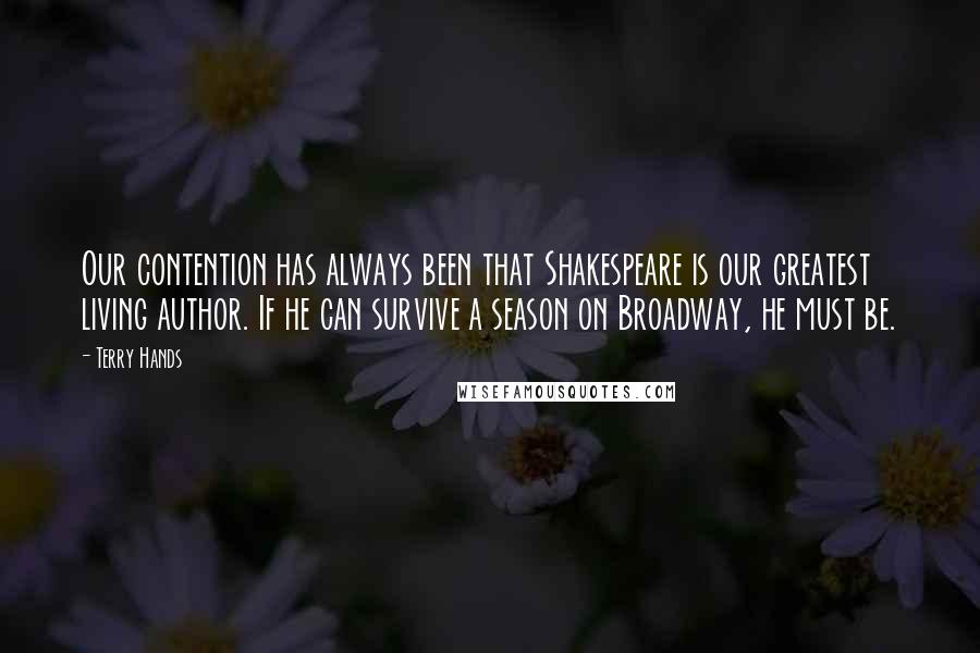Terry Hands Quotes: Our contention has always been that Shakespeare is our greatest living author. If he can survive a season on Broadway, he must be.