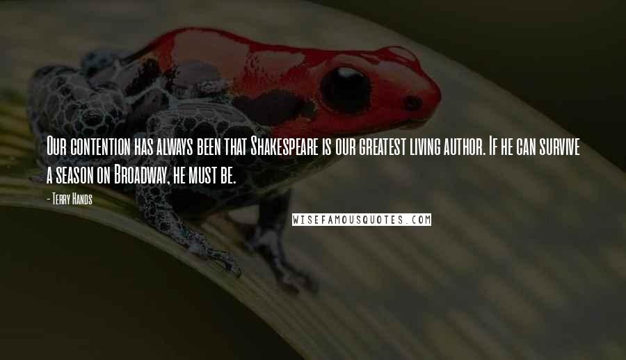 Terry Hands Quotes: Our contention has always been that Shakespeare is our greatest living author. If he can survive a season on Broadway, he must be.