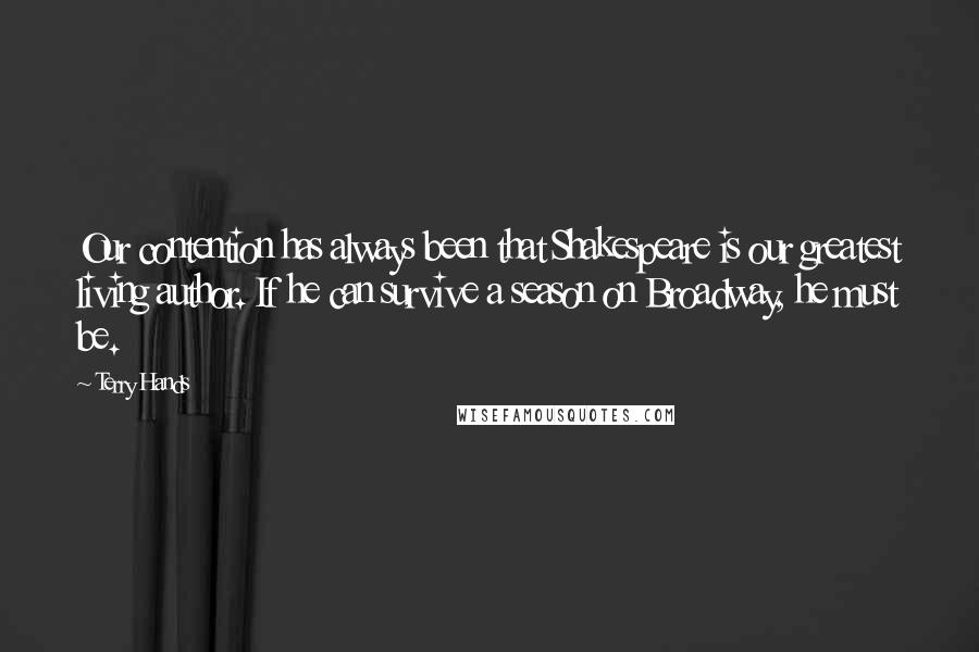 Terry Hands Quotes: Our contention has always been that Shakespeare is our greatest living author. If he can survive a season on Broadway, he must be.
