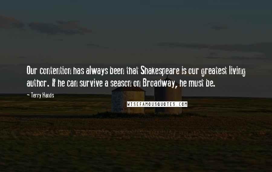 Terry Hands Quotes: Our contention has always been that Shakespeare is our greatest living author. If he can survive a season on Broadway, he must be.