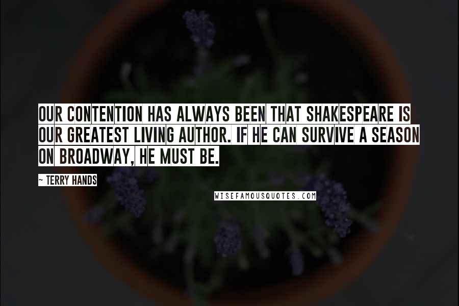 Terry Hands Quotes: Our contention has always been that Shakespeare is our greatest living author. If he can survive a season on Broadway, he must be.