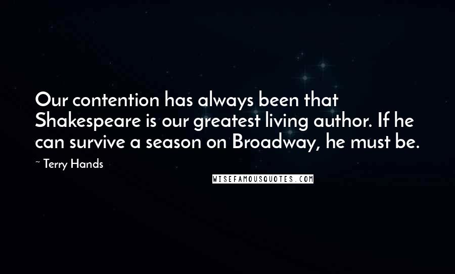 Terry Hands Quotes: Our contention has always been that Shakespeare is our greatest living author. If he can survive a season on Broadway, he must be.
