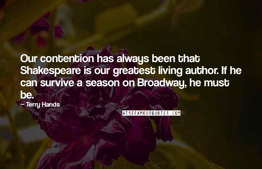 Terry Hands Quotes: Our contention has always been that Shakespeare is our greatest living author. If he can survive a season on Broadway, he must be.