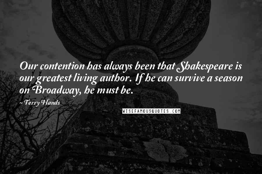 Terry Hands Quotes: Our contention has always been that Shakespeare is our greatest living author. If he can survive a season on Broadway, he must be.