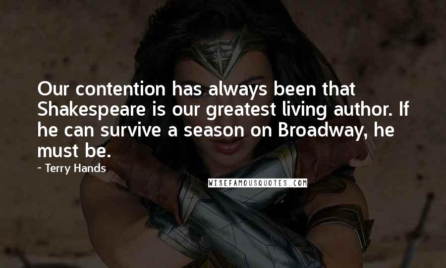 Terry Hands Quotes: Our contention has always been that Shakespeare is our greatest living author. If he can survive a season on Broadway, he must be.