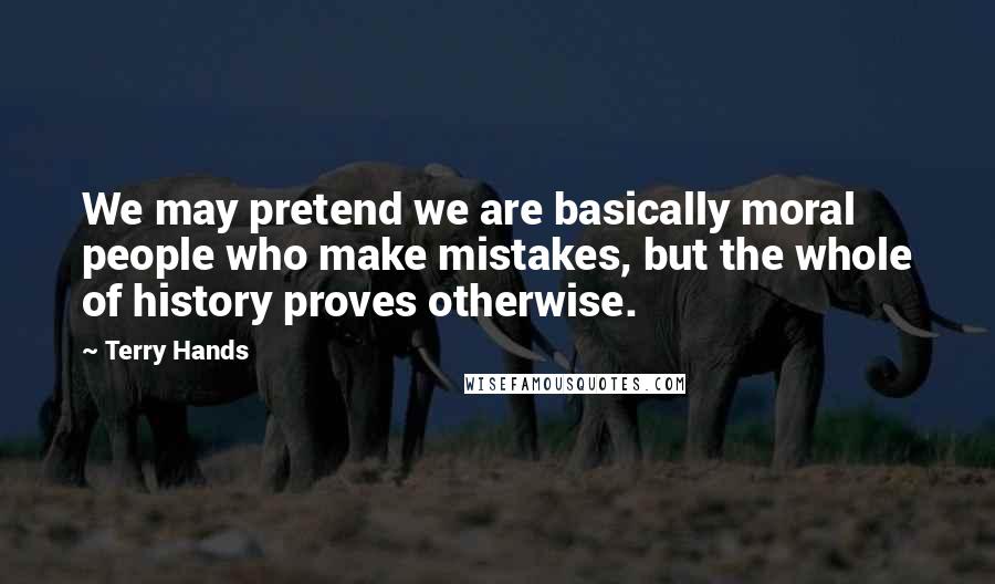 Terry Hands Quotes: We may pretend we are basically moral people who make mistakes, but the whole of history proves otherwise.