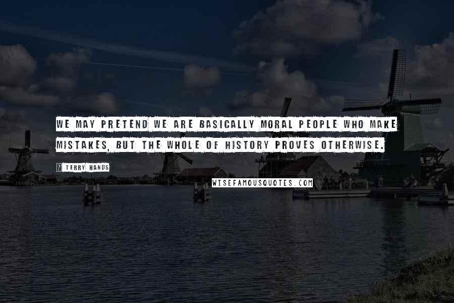 Terry Hands Quotes: We may pretend we are basically moral people who make mistakes, but the whole of history proves otherwise.