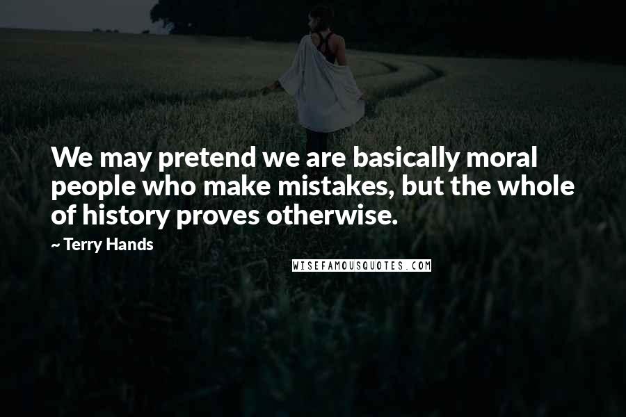Terry Hands Quotes: We may pretend we are basically moral people who make mistakes, but the whole of history proves otherwise.