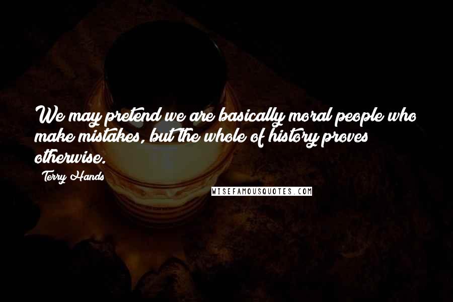 Terry Hands Quotes: We may pretend we are basically moral people who make mistakes, but the whole of history proves otherwise.