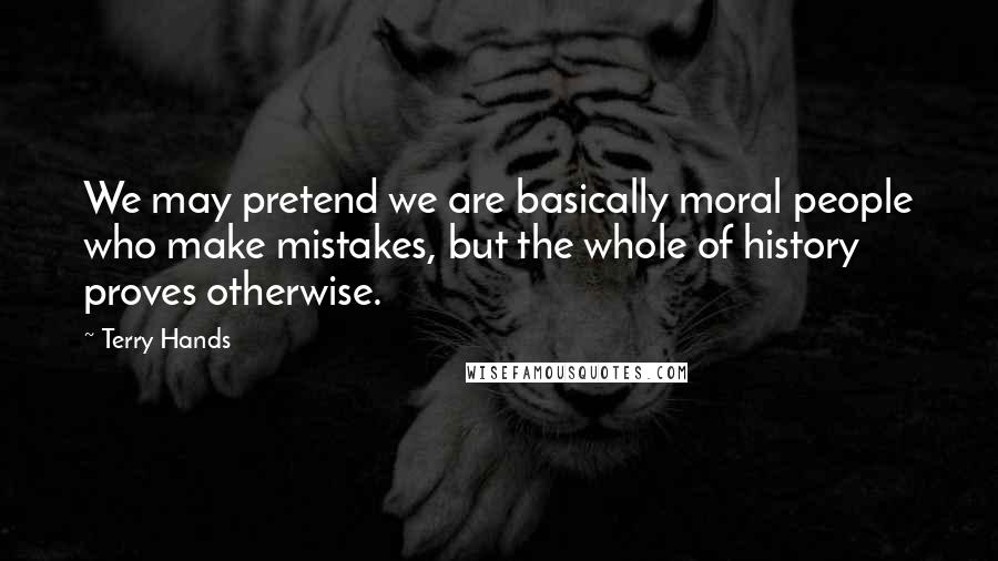 Terry Hands Quotes: We may pretend we are basically moral people who make mistakes, but the whole of history proves otherwise.