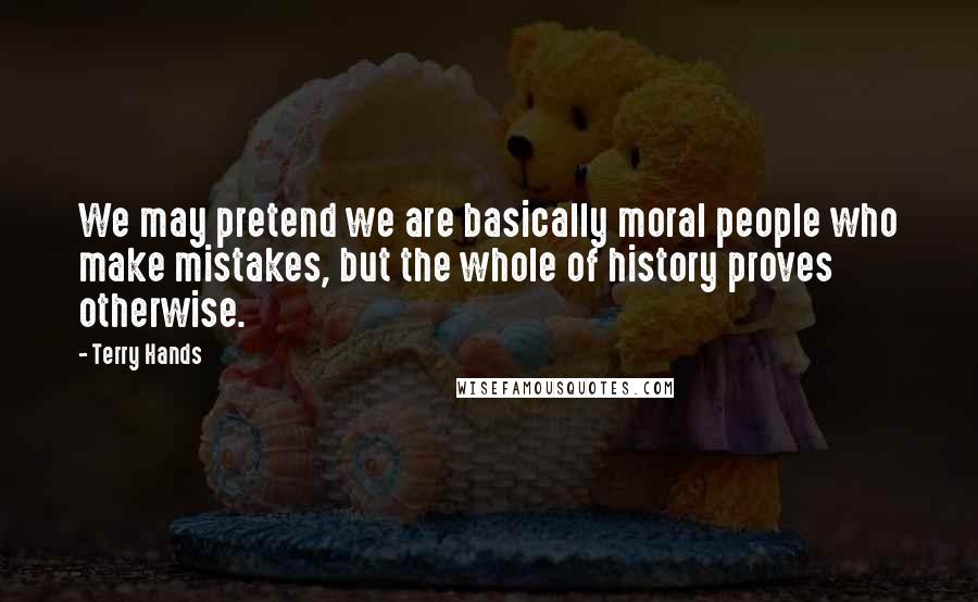 Terry Hands Quotes: We may pretend we are basically moral people who make mistakes, but the whole of history proves otherwise.