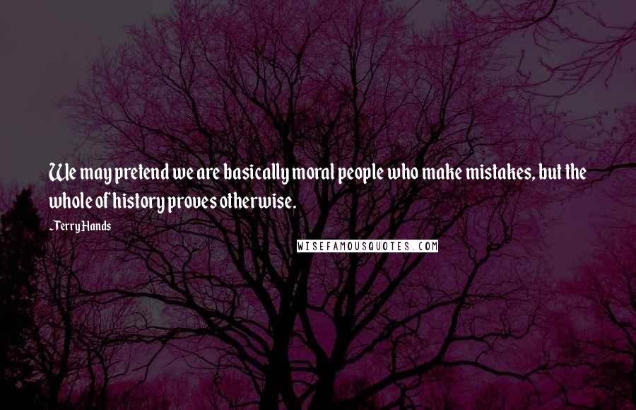 Terry Hands Quotes: We may pretend we are basically moral people who make mistakes, but the whole of history proves otherwise.