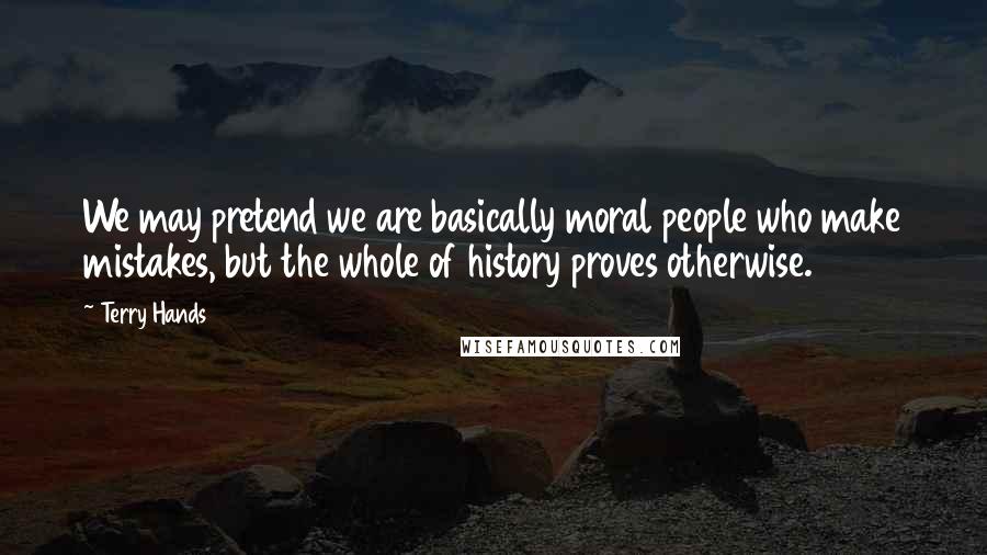Terry Hands Quotes: We may pretend we are basically moral people who make mistakes, but the whole of history proves otherwise.