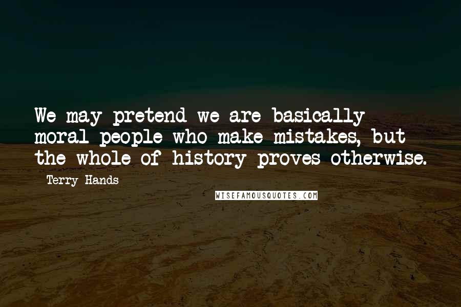 Terry Hands Quotes: We may pretend we are basically moral people who make mistakes, but the whole of history proves otherwise.